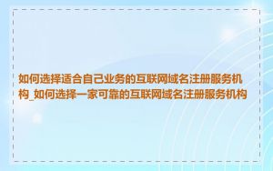 如何选择适合自己业务的互联网域名注册服务机构_如何选择一家可靠的互联网域名注册服务机构