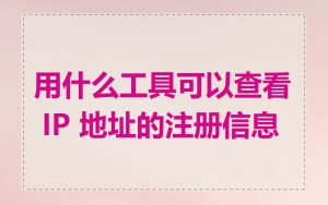 用什么工具可以查看 IP 地址的注册信息