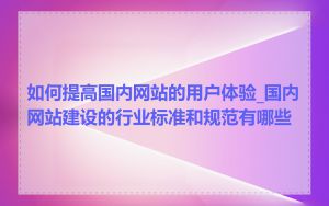如何提高国内网站的用户体验_国内网站建设的行业标准和规范有哪些