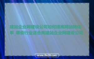建站企业网建设公司如何提高网站转化率_哪些行业适合找建站企业网建设公司