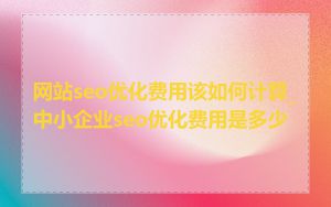 网站seo优化费用该如何计算_中小企业seo优化费用是多少