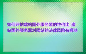 如何评估建站国外服务器的性价比_建站国外服务器对网站的法律风险有哪些