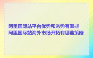 阿里国际站平台优势和劣势有哪些_阿里国际站海外市场开拓有哪些策略
