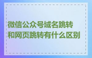 微信公众号域名跳转和网页跳转有什么区别