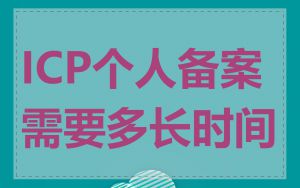 ICP个人备案需要多长时间