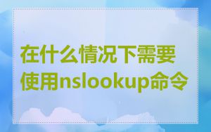 在什么情况下需要使用nslookup命令