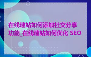 在线建站如何添加社交分享功能_在线建站如何优化 SEO
