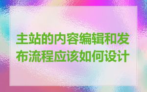 主站的内容编辑和发布流程应该如何设计