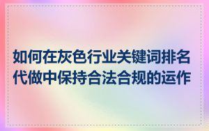如何在灰色行业关键词排名代做中保持合法合规的运作