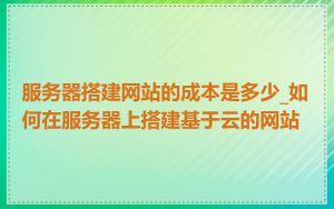 服务器搭建网站的成本是多少_如何在服务器上搭建基于云的网站