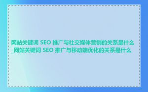 网站关键词 SEO 推广与社交媒体营销的关系是什么_网站关键词 SEO 推广与移动端优化的关系是什么