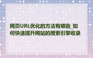 网页URL优化的方法有哪些_如何快速提升网站的搜索引擎收录