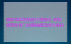 成都市网站建设行情如何_成都哪里有专门的网站建设培训机构