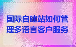 国际自建站如何管理多语言客户服务