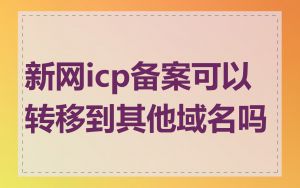 新网icp备案可以转移到其他域名吗
