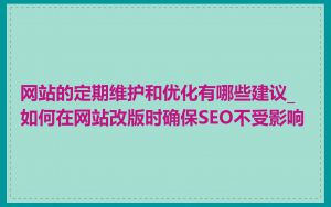网站的定期维护和优化有哪些建议_如何在网站改版时确保SEO不受影响