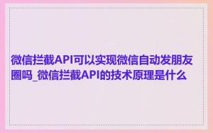 微信拦截API可以实现微信自动发朋友圈吗_微信拦截API的技术原理是什么