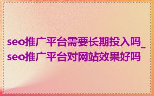 seo推广平台需要长期投入吗_seo推广平台对网站效果好吗