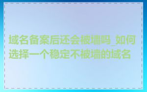 域名备案后还会被墙吗_如何选择一个稳定不被墙的域名