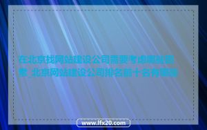在北京找网站建设公司需要考虑哪些因素_北京网站建设公司排名前十名有哪些