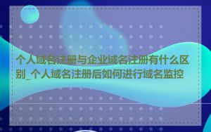 个人域名注册与企业域名注册有什么区别_个人域名注册后如何进行域名监控