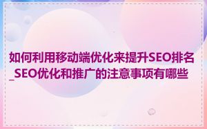 如何利用移动端优化来提升SEO排名_SEO优化和推广的注意事项有哪些