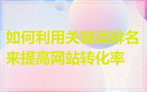 如何利用关键词排名来提高网站转化率