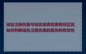 域名注册优惠与域名续费优惠有何区别_如何判断域名注册优惠的真伪和有效性