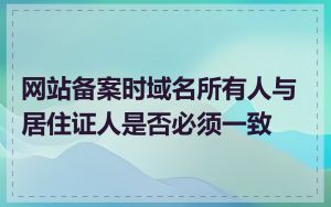 网站备案时域名所有人与居住证人是否必须一致