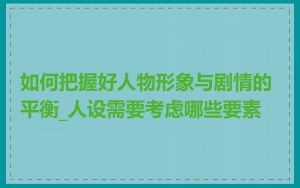如何把握好人物形象与剧情的平衡_人设需要考虑哪些要素