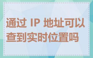 通过 IP 地址可以查到实时位置吗