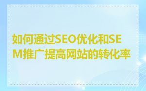 如何通过SEO优化和SEM推广提高网站的转化率
