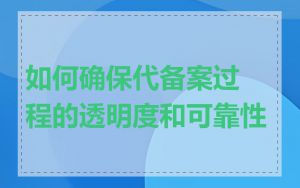 如何确保代备案过程的透明度和可靠性