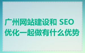 广州网站建设和 SEO 优化一起做有什么优势