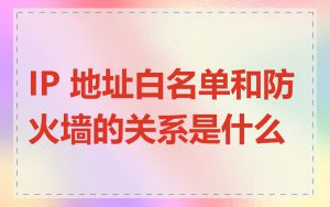 IP 地址白名单和防火墙的关系是什么