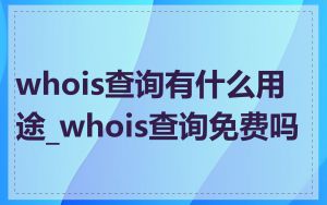 whois查询有什么用途_whois查询免费吗