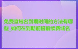 免费查域名到期时间的方法有哪些_如何在到期前提前续费域名
