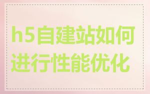 h5自建站如何进行性能优化