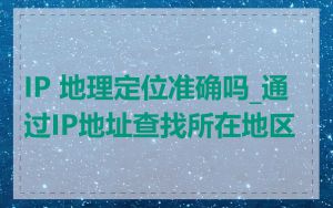 IP 地理定位准确吗_通过IP地址查找所在地区