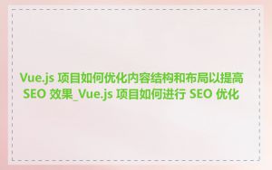 Vue.js 项目如何优化内容结构和布局以提高 SEO 效果_Vue.js 项目如何进行 SEO 优化