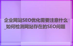 企业网站SEO优化需要注意什么_如何检测网站存在的SEO问题