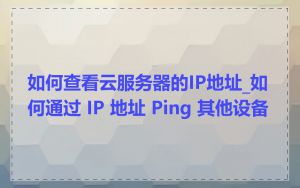 如何查看云服务器的IP地址_如何通过 IP 地址 Ping 其他设备