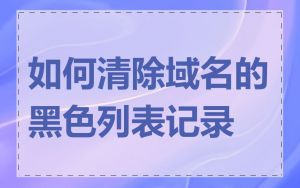 如何清除域名的黑色列表记录