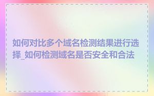 如何对比多个域名检测结果进行选择_如何检测域名是否安全和合法