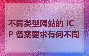 不同类型网站的 ICP 备案要求有何不同