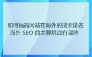 如何提高网站在海外的搜索排名_海外 SEO 的主要挑战有哪些