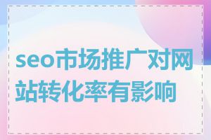 seo市场推广对网站转化率有影响吗