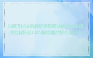 如何通过域名解析查看网站的访问来源_域名解析到CDN服务器的好处是什么