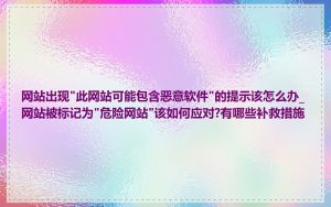 网站出现"此网站可能包含恶意软件"的提示该怎么办_网站被标记为"危险网站"该如何应对?有哪些补救措施