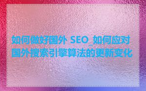如何做好国外 SEO_如何应对国外搜索引擎算法的更新变化
